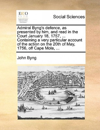 Carte Admiral Byng's Defence, as Presented by Him, and Read in the Court January 18, 1757, ... Containing a Very Particular Account of the Action on the 20t John Byng