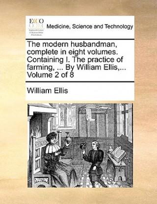 Kniha Modern Husbandman, Complete in Eight Volumes. Containing I. the Practice of Farming, ... by William Ellis, ... Volume 2 of 8 Ellis