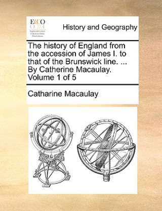 Kniha History of England from the Accession of James I. to That of the Brunswick Line. ... by Catherine Macaulay. Volume 1 of 5 Catharine Macaulay