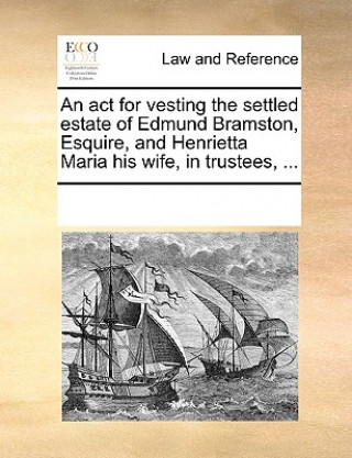 Carte ACT for Vesting the Settled Estate of Edmund Bramston, Esquire, and Henrietta Maria His Wife, in Trustees, ... Multiple Contributors