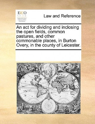 Könyv ACT for Dividing and Inclosing the Open Fields, Common Pastures, and Other Commonable Places, in Burton Overy, in the County of Leicester. Multiple Contributors