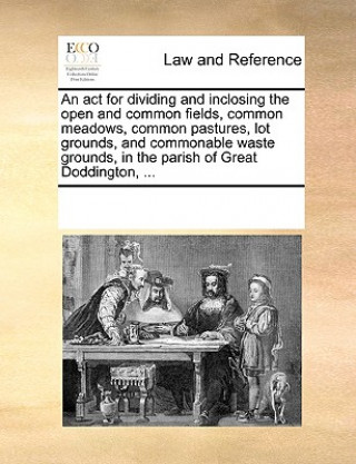 Kniha ACT for Dividing and Inclosing the Open and Common Fields, Common Meadows, Common Pastures, Lot Grounds, and Commonable Waste Grounds, in the Parish o Multiple Contributors