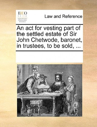 Carte ACT for Vesting Part of the Settled Estate of Sir John Chetwode, Baronet, in Trustees, to Be Sold, ... Multiple Contributors
