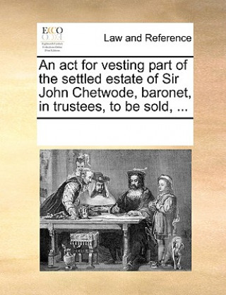 Kniha ACT for Vesting Part of the Settled Estate of Sir John Chetwode, Baronet, in Trustees, to Be Sold, ... Multiple Contributors