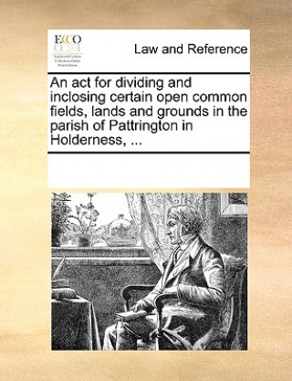 Knjiga act for dividing and inclosing certain open common fields, lands and grounds in the parish of Pattrington in Holderness, ... Multiple Contributors