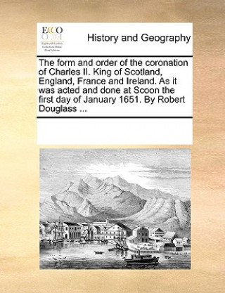 Könyv Form and Order of the Coronation of Charles II. King of Scotland, England, France and Ireland. as It Was Acted and Done at Scoon the First Day of Janu Multiple Contributors