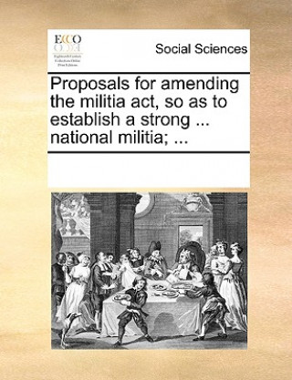 Kniha Proposals for Amending the Militia Act, So as to Establish a Strong ... National Militia; ... Multiple Contributors