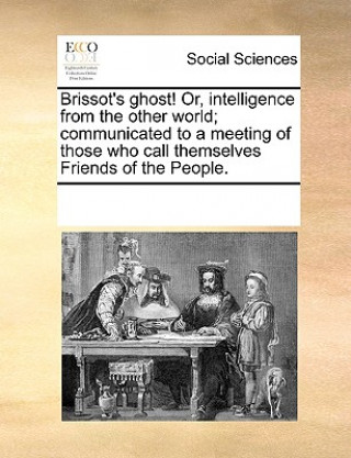 Carte Brissot's Ghost! Or, Intelligence from the Other World; Communicated to a Meeting of Those Who Call Themselves Friends of the People. Multiple Contributors