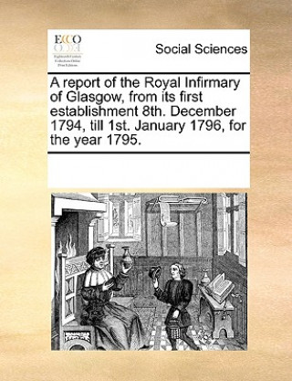 Książka Report of the Royal Infirmary of Glasgow, from Its First Establishment 8th. December 1794, Till 1st. January 1796, for the Year 1795. Multiple Contributors