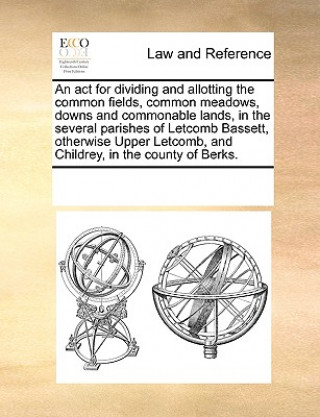 Книга ACT for Dividing and Allotting the Common Fields, Common Meadows, Downs and Commonable Lands, in the Several Parishes of Letcomb Bassett, Otherwise Up Multiple Contributors