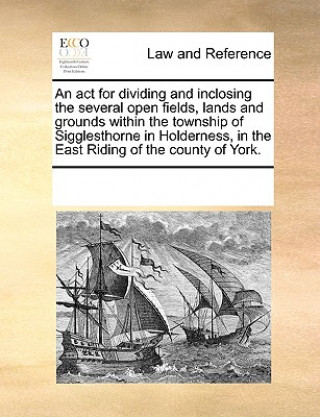 Carte ACT for Dividing and Inclosing the Several Open Fields, Lands and Grounds Within the Township of Sigglesthorne in Holderness, in the East Riding of th Multiple Contributors