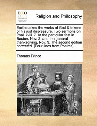 Kniha Earthquakes the Works of God & Tokens of His Just Displeasure. Two Sermons on Psal. XVIII. 7. at the Particular Fast in Boston, Nov. 2. and the Genera Thomas Prince