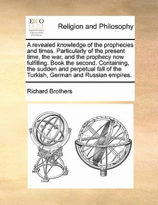 Carte Revealed Knowledge of the Prophecies and Times. Particularly of the Present Time, the War, and the Prophecy Now Fulfilling. Book the Second. Containin Richard Brothers