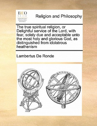 Carte True Spiritual Religion, or Delightful Service of the Lord, with Fear, Solely Due and Acceptable Unto the Most Holy and Glorious God, as Distinguished Lambertus De Ronde