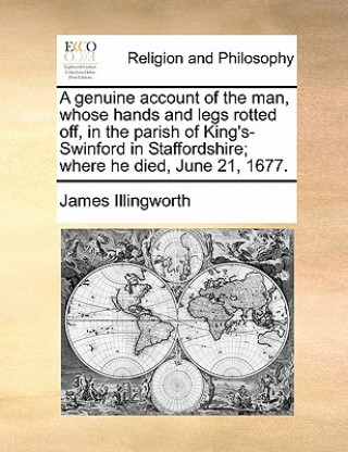 Kniha genuine account of the man, whose hands and legs rotted off, in the parish of King's-Swinford in Staffordshire; where he died, June 21, 1677. James Franklin Illingworth