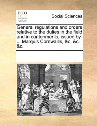 Carte General regulations and orders relative to the duties in the field and in cantonments, issued by ... Marquis Cornwallis, &c. &c. &c. Multiple Contributors