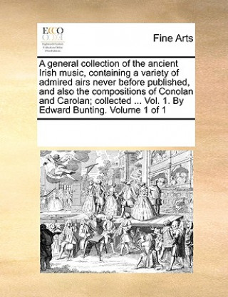 Kniha general collection of the ancient Irish music, containing a variety of admired airs never before published, and also the compositions of Conolan and C Multiple Contributors