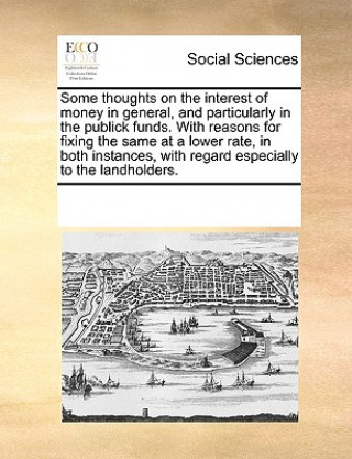 Carte Some Thoughts on the Interest of Money in General, and Particularly in the Publick Funds. with Reasons for Fixing the Same at a Lower Rate, in Both In Multiple Contributors