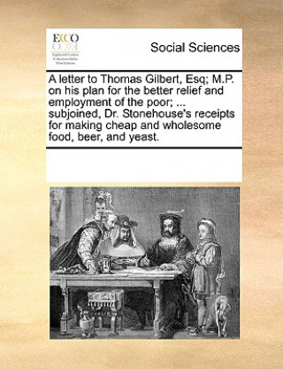 Könyv Letter to Thomas Gilbert, Esq; M.P. on His Plan for the Better Relief and Employment of the Poor; ... Subjoined, Dr. Stonehouse's Receipts for Making Multiple Contributors