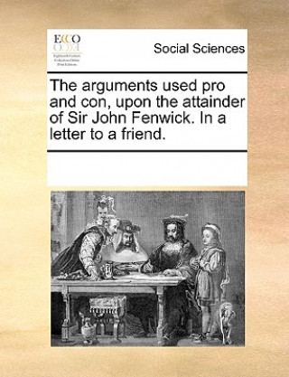 Knjiga Arguments Used Pro and Con, Upon the Attainder of Sir John Fenwick. in a Letter to a Friend. Multiple Contributors