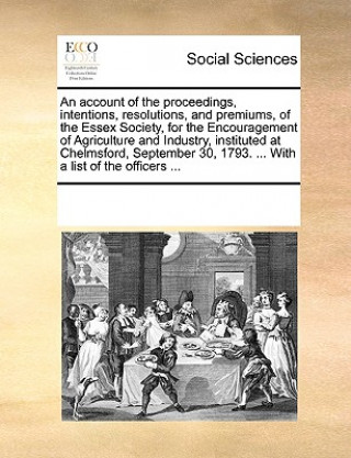 Kniha Account of the Proceedings, Intentions, Resolutions, and Premiums, of the Essex Society, for the Encouragement of Agriculture and Industry, Instituted Multiple Contributors