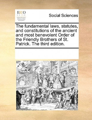 Carte Fundamental Laws, Statutes, and Constitutions of the Ancient and Most Benevolent Order of the Friendly Brothers of St. Patrick. the Third Edition. Multiple Contributors