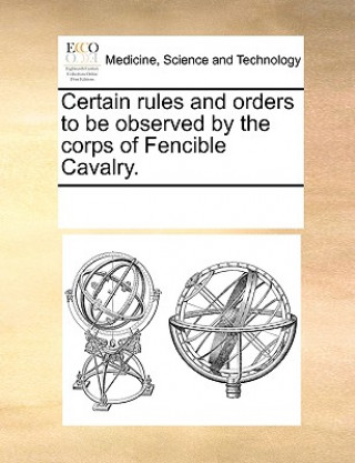 Buch Certain Rules and Orders to Be Observed by the Corps of Fencible Cavalry. Multiple Contributors