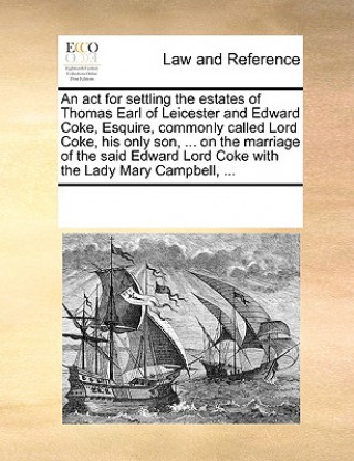 Buch ACT for Settling the Estates of Thomas Earl of Leicester and Edward Coke, Esquire, Commonly Called Lord Coke, His Only Son, ... on the Marriage of the Multiple Contributors