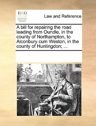 Knjiga Bill for Repairing the Road Leading from Oundle, in the County of Northampton, to Alconbury Cum Weston, in the County of Huntingdon; ... Multiple Contributors