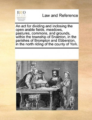 Könyv ACT for Dividing and Inclosing the Open Arable Fields, Meadows, Pastures, Commons, and Grounds, Within the Township of Snainton, in the Parishes of Br Multiple Contributors