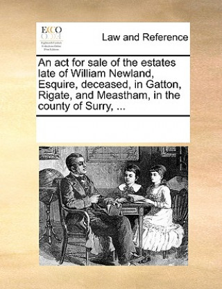 Книга ACT for Sale of the Estates Late of William Newland, Esquire, Deceased, in Gatton, Rigate, and Meastham, in the County of Surry, ... Multiple Contributors