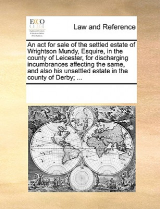 Buch ACT for Sale of the Settled Estate of Wrightson Mundy, Esquire, in the County of Leicester, for Discharging Incumbrances Affecting the Same, and Also Multiple Contributors