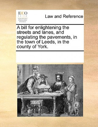 Könyv Bill for Enlightening the Streets and Lanes, and Regulating the Pavements, in the Town of Leeds, in the County of York. Multiple Contributors