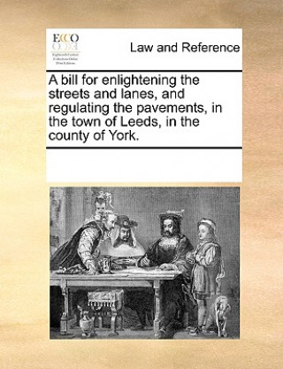 Carte Bill for Enlightening the Streets and Lanes, and Regulating the Pavements, in the Town of Leeds, in the County of York. Multiple Contributors