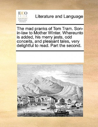 Kniha Mad Pranks of Tom Tram. Son-In-Law to Mother Winter. Whereunto Is Added, His Merry Jests, Odd Conceits, and Pleasant Tales, Very Delightful to Read. P Multiple Contributors