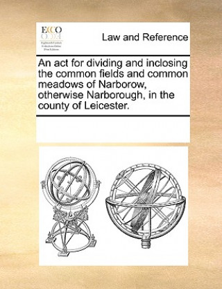 Könyv ACT for Dividing and Inclosing the Common Fields and Common Meadows of Narborow, Otherwise Narborough, in the County of Leicester. Multiple Contributors