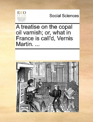 Kniha Treatise on the Copal Oil Varnish; Or, What in France Is Call'd, Vernis Martin. ... Multiple Contributors