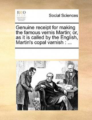 Kniha Genuine Receipt for Making the Famous Vernis Martin; Or, as It Is Called by the English, Martin's Copal Varnish Multiple Contributors