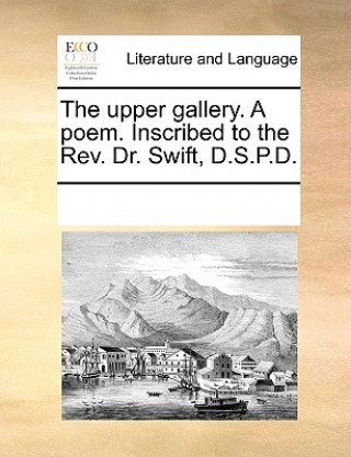 Buch Upper Gallery. a Poem. Inscribed to the Rev. Dr. Swift, D.S.P.D. Multiple Contributors