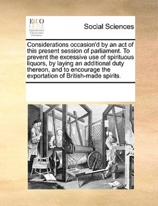 Carte Considerations Occasion'd by an Act of This Present Session of Parliament. to Prevent the Excessive Use of Spirituous Liquors, by Laying an Additional Multiple Contributors