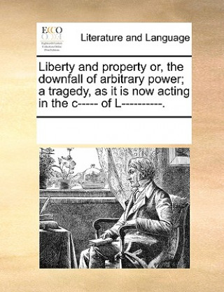 Carte Liberty and Property Or, the Downfall of Arbitrary Power; A Tragedy, as It Is Now Acting in the C----- Of L----------. Multiple Contributors