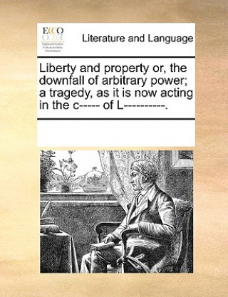 Kniha Liberty and Property Or, the Downfall of Arbitrary Power; A Tragedy, as It Is Now Acting in the C----- Of L----------. Multiple Contributors