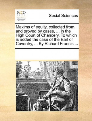 Carte Maxims of Equity, Collected From, and Proved by Cases, ... in the High Court of Chancery. to Which Is Added the Case of the Earl of Coventry, ... by R Multiple Contributors