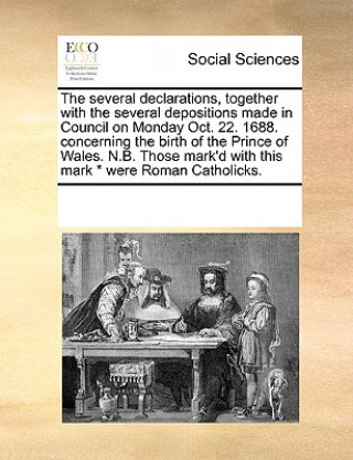 Βιβλίο Several Declarations, Together with the Several Depositions Made in Council on Monday Oct. 22. 1688. Concerning the Birth of the Prince of Wales. N.B. Multiple Contributors