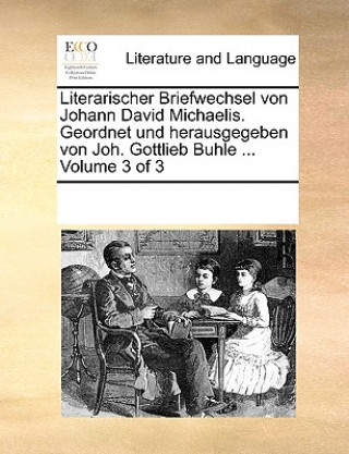 Carte Literarischer Briefwechsel Von Johann David Michaelis. Geordnet Und Herausgegeben Von Joh. Gottlieb Buhle ... Volume 3 of 3 Multiple Contributors