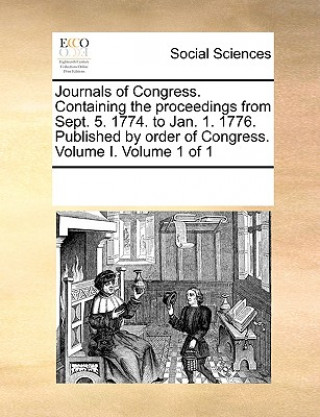 Kniha Journals of Congress. Containing the Proceedings from Sept. 5. 1774. to Jan. 1. 1776. Published by Order of Congress. Volume I. Volume 1 of 1 Multiple Contributors