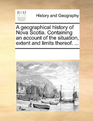 Kniha Geographical History of Nova Scotia. Containing an Account of the Situation, Extent and Limits Thereof. ... Multiple Contributors