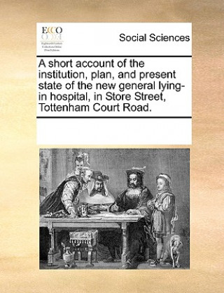 Könyv Short Account of the Institution, Plan, and Present State of the New General Lying-In Hospital, in Store Street, Tottenham Court Road. Multiple Contributors