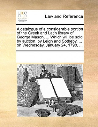 Knjiga Catalogue of a Considerable Portion of the Greek and Latin Library of George Mason, ... Which Will Be Sold by Auction, by Leigh and Sotheby, ... on We Multiple Contributors