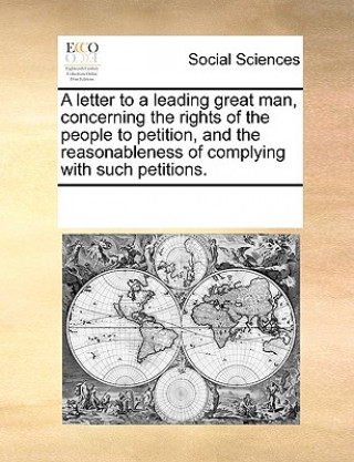 Könyv Letter to a Leading Great Man, Concerning the Rights of the People to Petition, and the Reasonableness of Complying with Such Petitions. Multiple Contributors